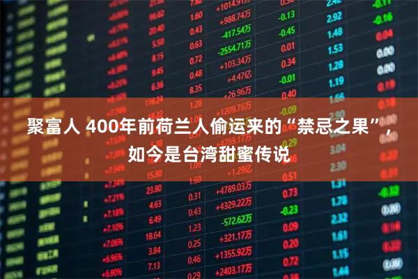 聚富人 400年前荷兰人偷运来的“禁忌之果”，如今是台湾甜蜜传说