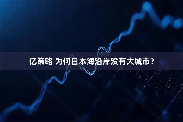 亿策略 为何日本海沿岸没有大城市？