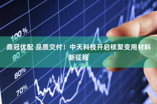 鼎冠优配 品质交付！中天科技开启核聚变用材料新征程