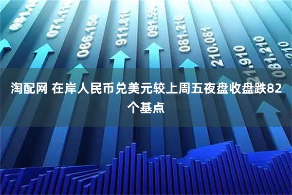 淘配网 在岸人民币兑美元较上周五夜盘收盘跌82个基点