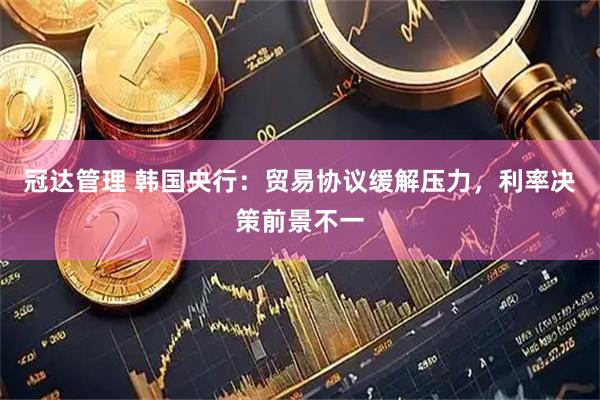 冠达管理 韩国央行：贸易协议缓解压力，利率决策前景不一