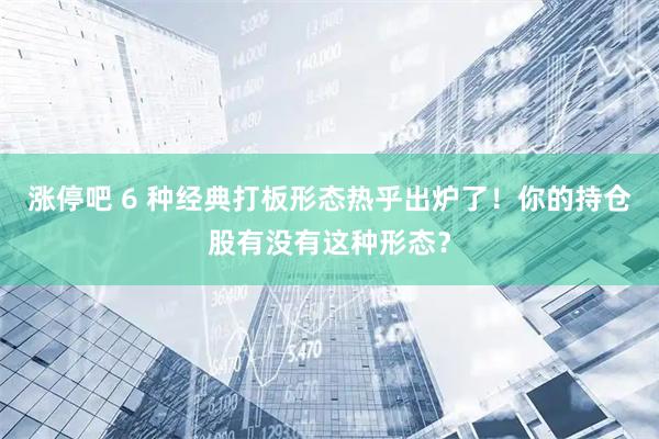 涨停吧 6 种经典打板形态热乎出炉了！你的持仓股有没有这种形态？