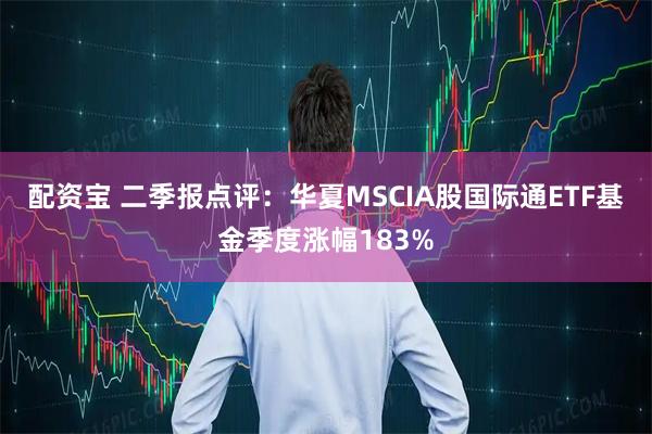 配资宝 二季报点评：华夏MSCIA股国际通ETF基金季度涨幅183%