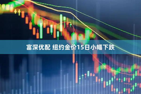 富深优配 纽约金价15日小幅下跌