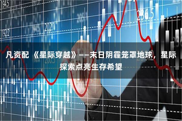 凡资配 《星际穿越》——末日阴霾笼罩地球，星际探索点亮生存希望