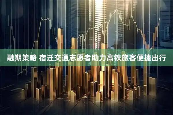 融期策略 宿迁交通志愿者助力高铁旅客便捷出行