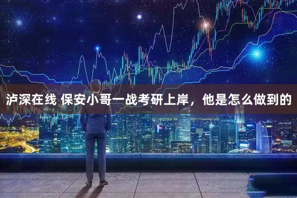 泸深在线 保安小哥一战考研上岸，他是怎么做到的
