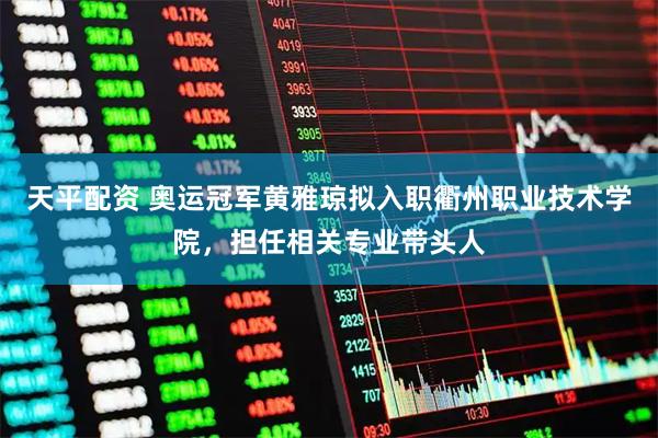 天平配资 奥运冠军黄雅琼拟入职衢州职业技术学院，担任相关专业带头人