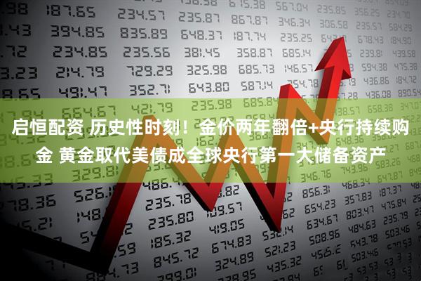启恒配资 历史性时刻！金价两年翻倍+央行持续购金 黄金取代美债成全球央行第一大储备资产