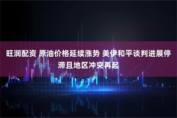 旺润配资 原油价格延续涨势 美伊和平谈判进展停滞且地区冲突再起