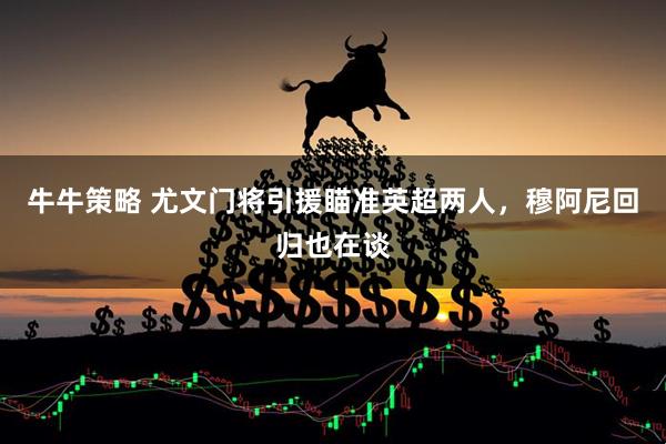 牛牛策略 尤文门将引援瞄准英超两人，穆阿尼回归也在谈