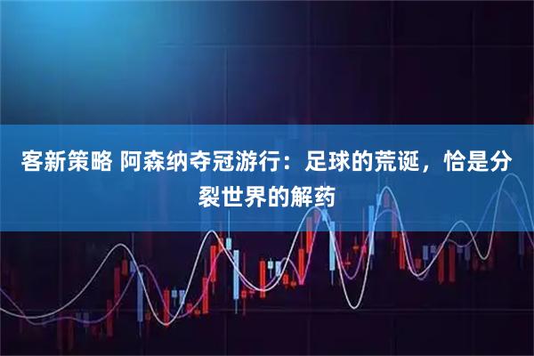 客新策略 阿森纳夺冠游行：足球的荒诞，恰是分裂世界的解药