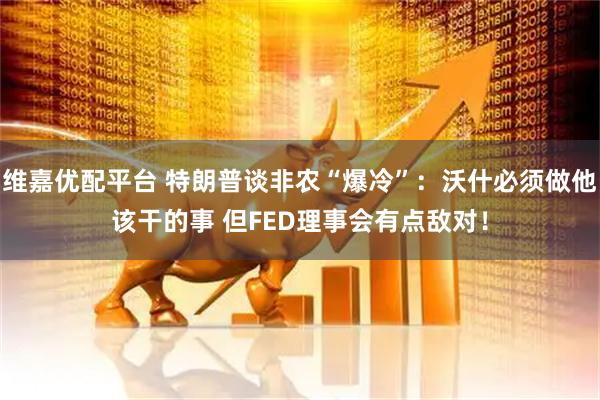 维嘉优配平台 特朗普谈非农“爆冷”：沃什必须做他该干的事 但FED理事会有点敌对！