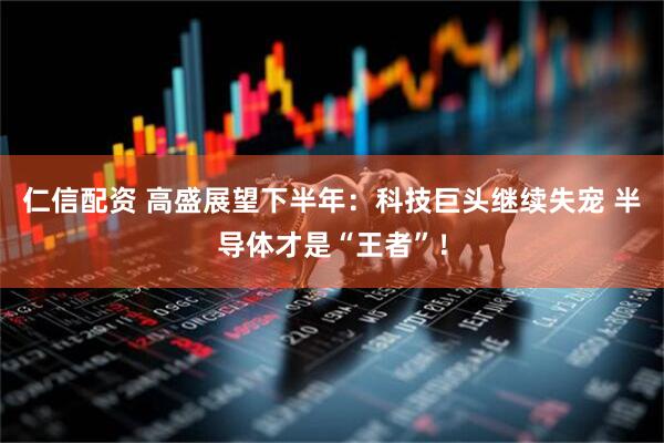 仁信配资 高盛展望下半年：科技巨头继续失宠 半导体才是“王者”！