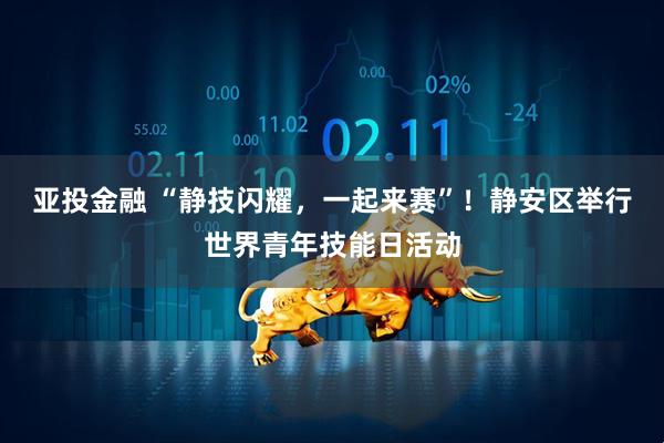亚投金融 “静技闪耀，一起来赛”！静安区举行世界青年技能日活动