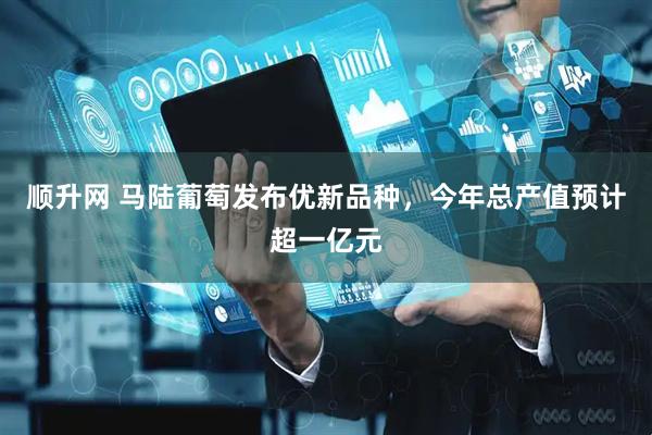 顺升网 马陆葡萄发布优新品种，今年总产值预计超一亿元