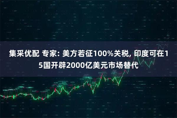 集采优配 专家: 美方若征100%关税, 印度可在15国开辟2000亿美元市场替代
