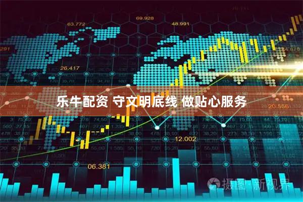 乐牛配资 守文明底线 做贴心服务